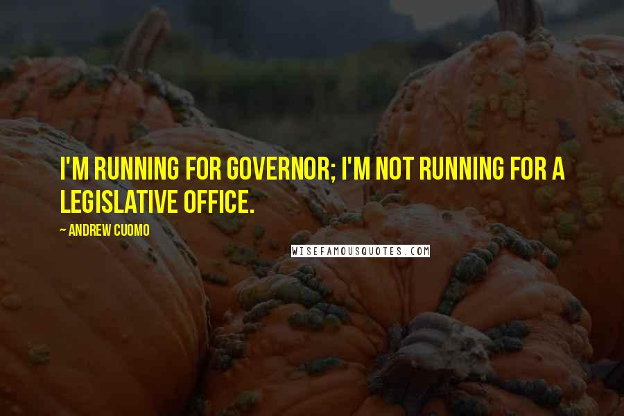 Andrew Cuomo Quotes: I'm running for governor; I'm not running for a legislative office.