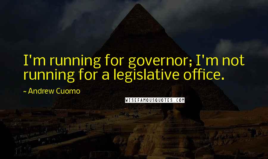 Andrew Cuomo Quotes: I'm running for governor; I'm not running for a legislative office.