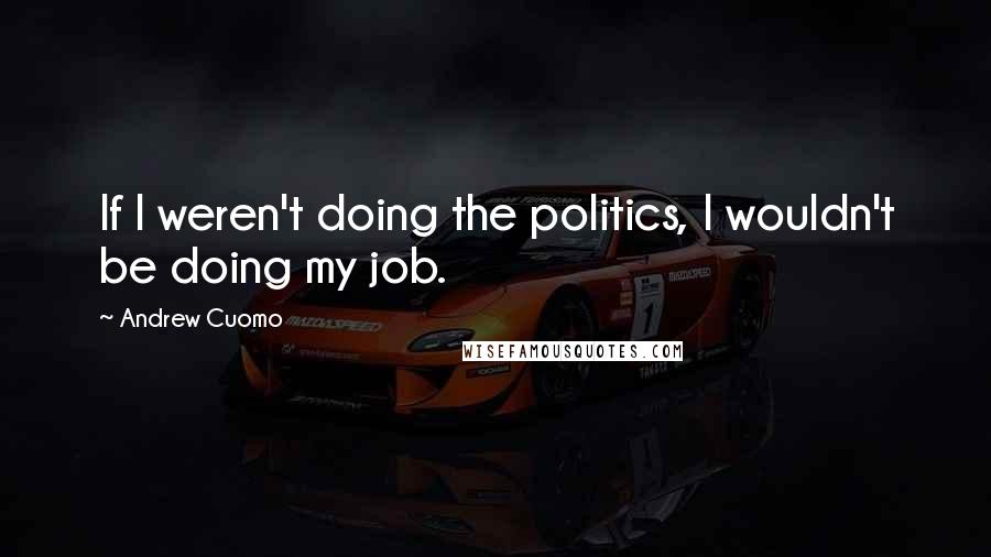 Andrew Cuomo Quotes: If I weren't doing the politics, I wouldn't be doing my job.