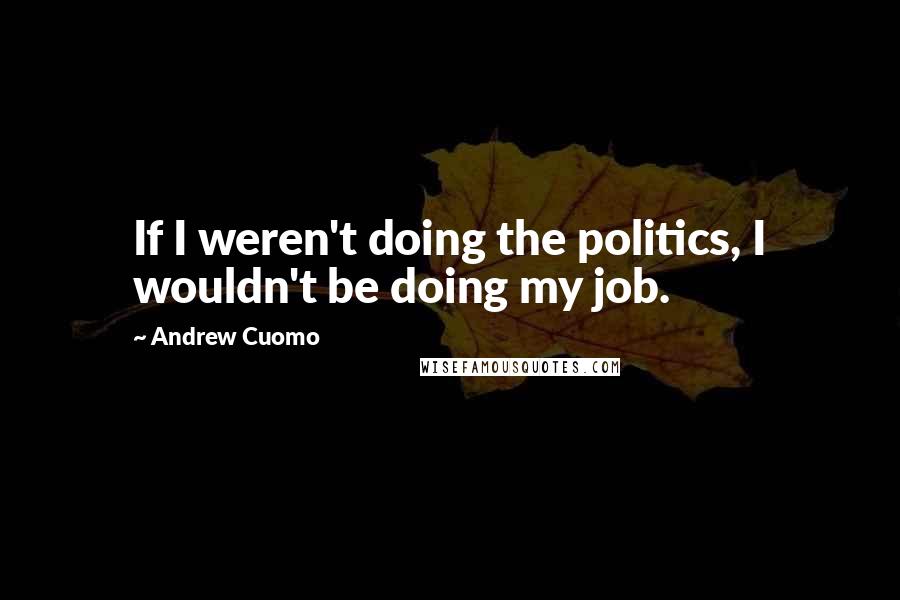 Andrew Cuomo Quotes: If I weren't doing the politics, I wouldn't be doing my job.