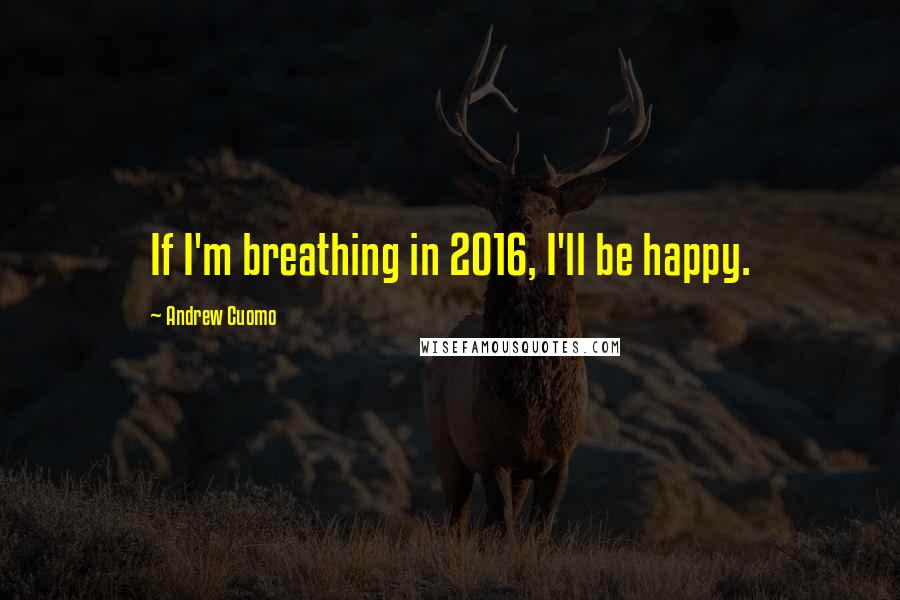 Andrew Cuomo Quotes: If I'm breathing in 2016, I'll be happy.