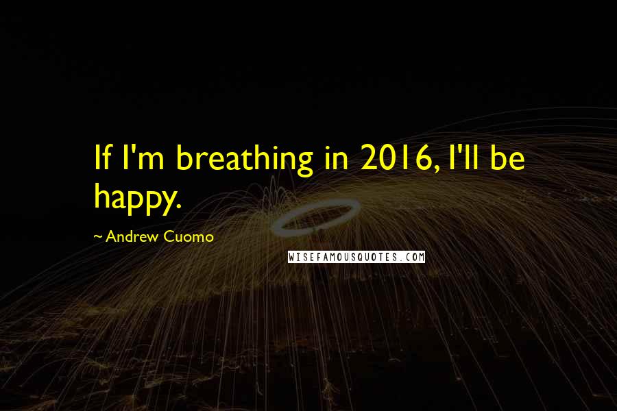 Andrew Cuomo Quotes: If I'm breathing in 2016, I'll be happy.