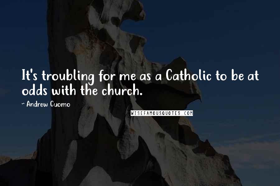 Andrew Cuomo Quotes: It's troubling for me as a Catholic to be at odds with the church.