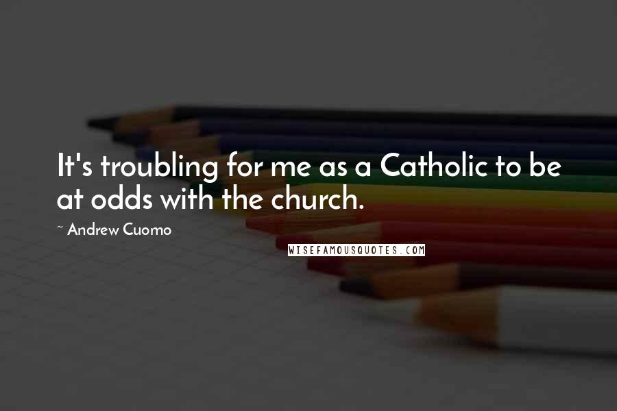 Andrew Cuomo Quotes: It's troubling for me as a Catholic to be at odds with the church.