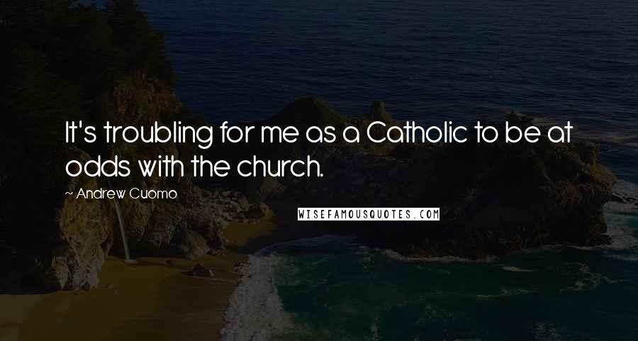 Andrew Cuomo Quotes: It's troubling for me as a Catholic to be at odds with the church.