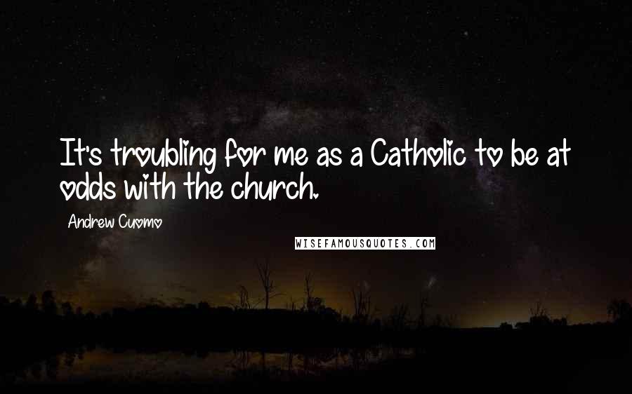 Andrew Cuomo Quotes: It's troubling for me as a Catholic to be at odds with the church.