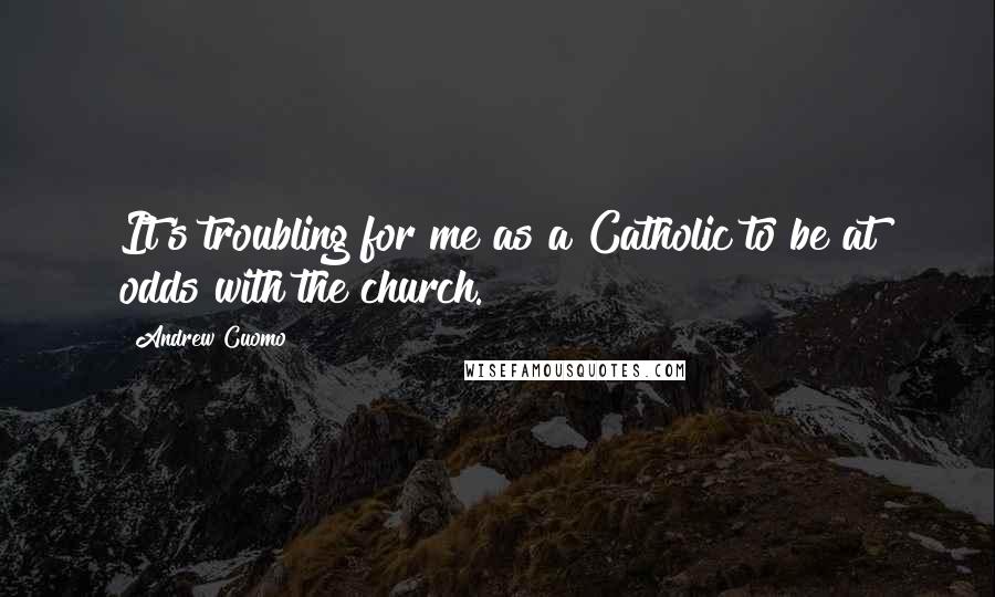 Andrew Cuomo Quotes: It's troubling for me as a Catholic to be at odds with the church.