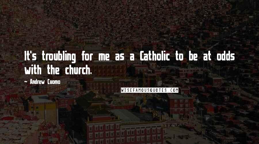 Andrew Cuomo Quotes: It's troubling for me as a Catholic to be at odds with the church.