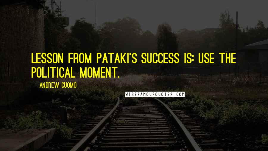 Andrew Cuomo Quotes: Lesson from Pataki's success is: Use the political moment.