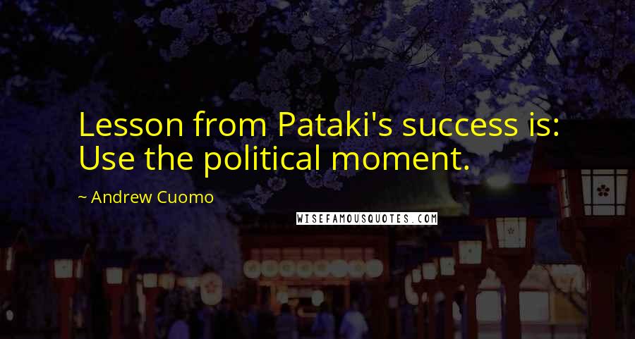 Andrew Cuomo Quotes: Lesson from Pataki's success is: Use the political moment.