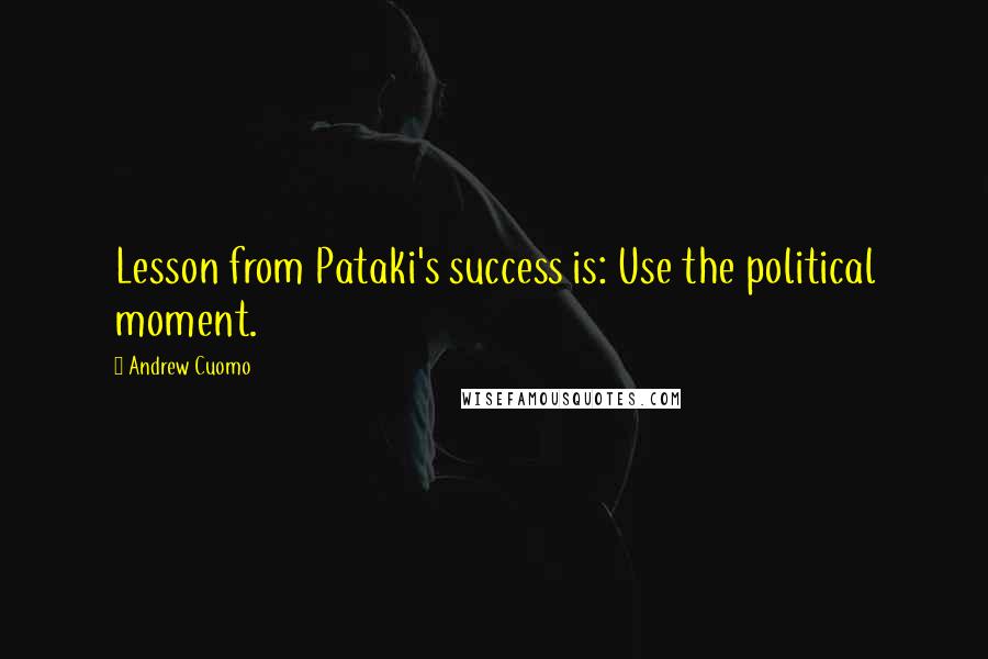 Andrew Cuomo Quotes: Lesson from Pataki's success is: Use the political moment.