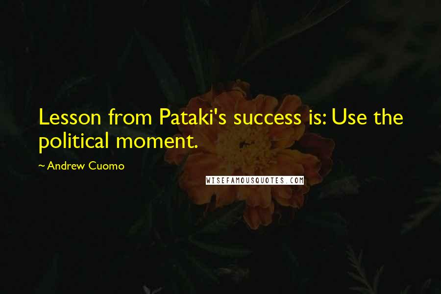 Andrew Cuomo Quotes: Lesson from Pataki's success is: Use the political moment.