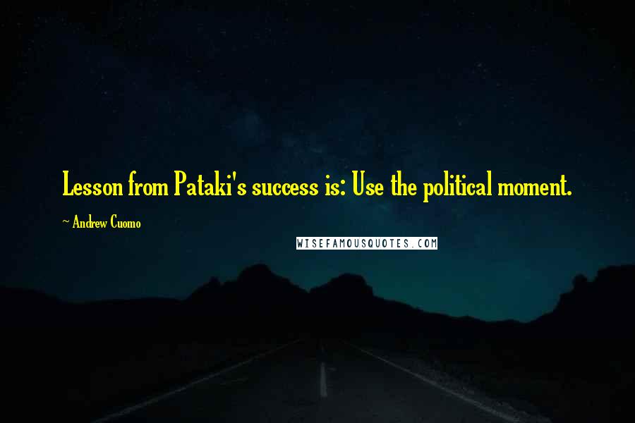 Andrew Cuomo Quotes: Lesson from Pataki's success is: Use the political moment.