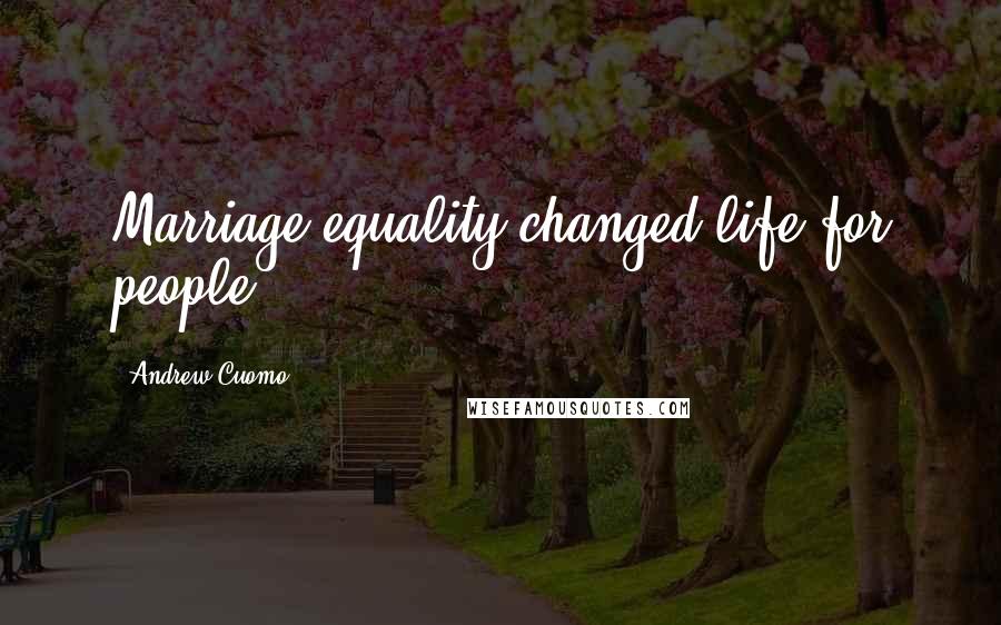 Andrew Cuomo Quotes: Marriage equality changed life for people.