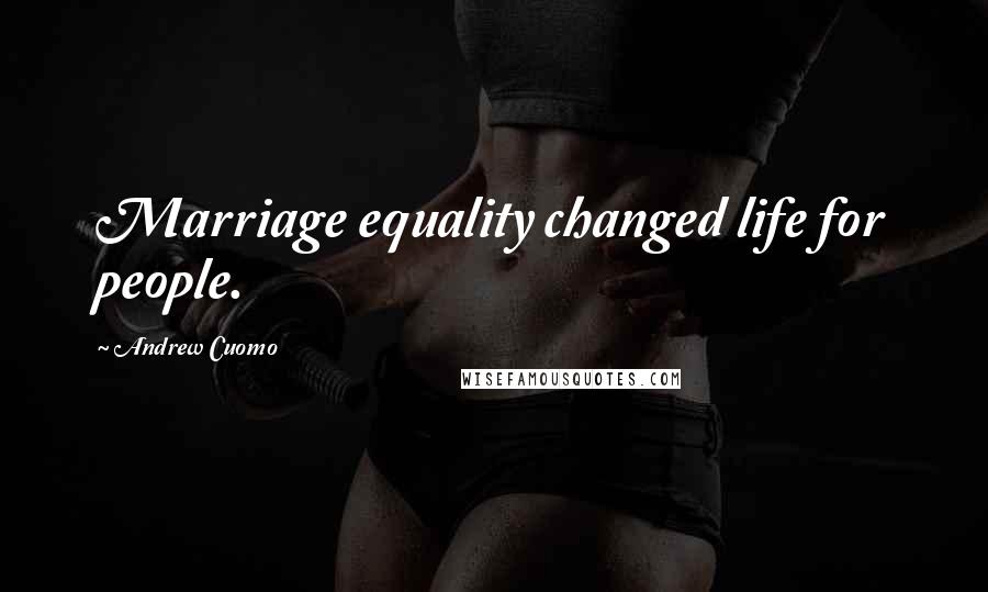 Andrew Cuomo Quotes: Marriage equality changed life for people.