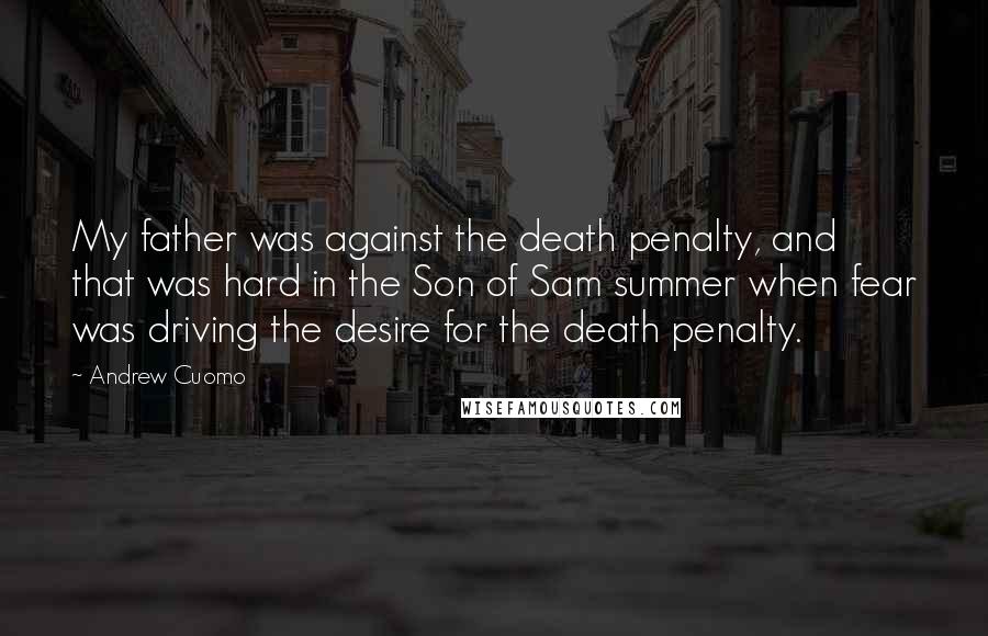 Andrew Cuomo Quotes: My father was against the death penalty, and that was hard in the Son of Sam summer when fear was driving the desire for the death penalty.