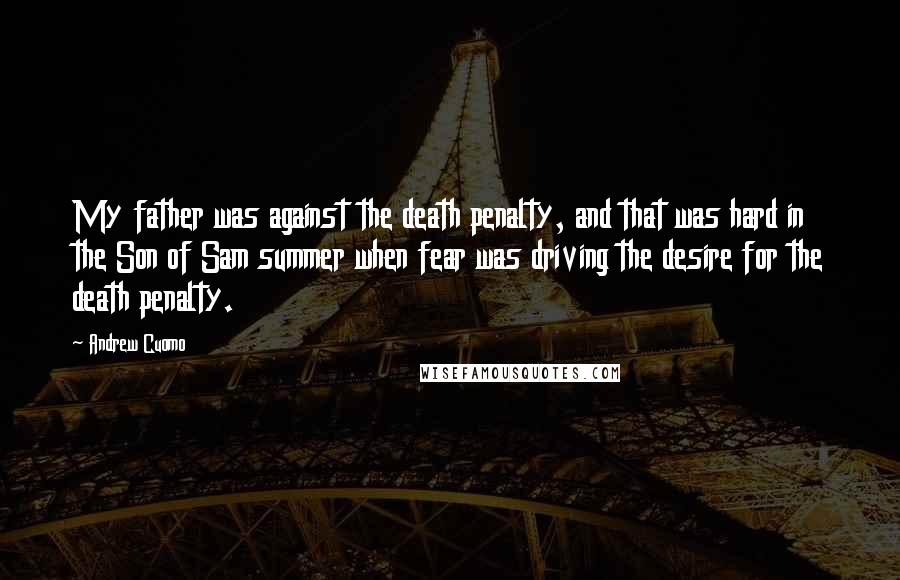 Andrew Cuomo Quotes: My father was against the death penalty, and that was hard in the Son of Sam summer when fear was driving the desire for the death penalty.