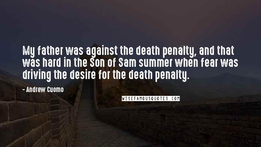 Andrew Cuomo Quotes: My father was against the death penalty, and that was hard in the Son of Sam summer when fear was driving the desire for the death penalty.
