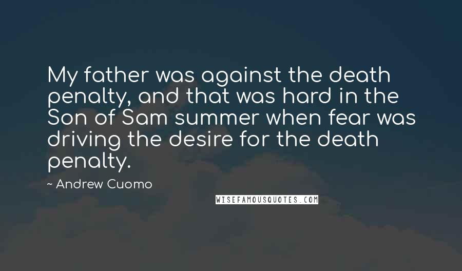 Andrew Cuomo Quotes: My father was against the death penalty, and that was hard in the Son of Sam summer when fear was driving the desire for the death penalty.