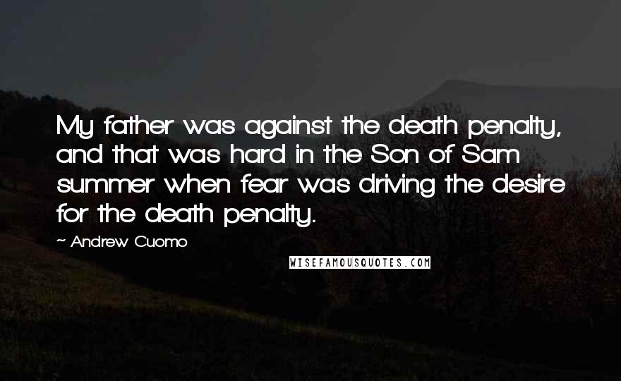 Andrew Cuomo Quotes: My father was against the death penalty, and that was hard in the Son of Sam summer when fear was driving the desire for the death penalty.