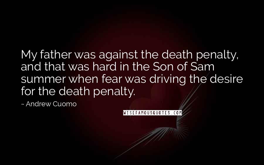 Andrew Cuomo Quotes: My father was against the death penalty, and that was hard in the Son of Sam summer when fear was driving the desire for the death penalty.