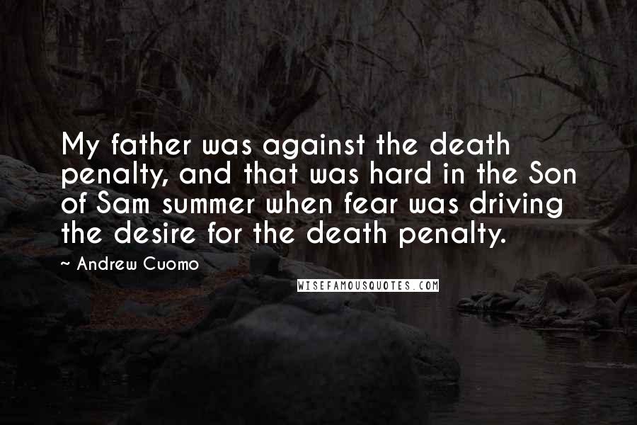 Andrew Cuomo Quotes: My father was against the death penalty, and that was hard in the Son of Sam summer when fear was driving the desire for the death penalty.