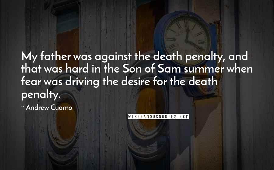 Andrew Cuomo Quotes: My father was against the death penalty, and that was hard in the Son of Sam summer when fear was driving the desire for the death penalty.