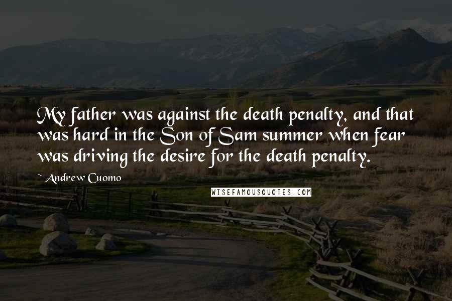 Andrew Cuomo Quotes: My father was against the death penalty, and that was hard in the Son of Sam summer when fear was driving the desire for the death penalty.