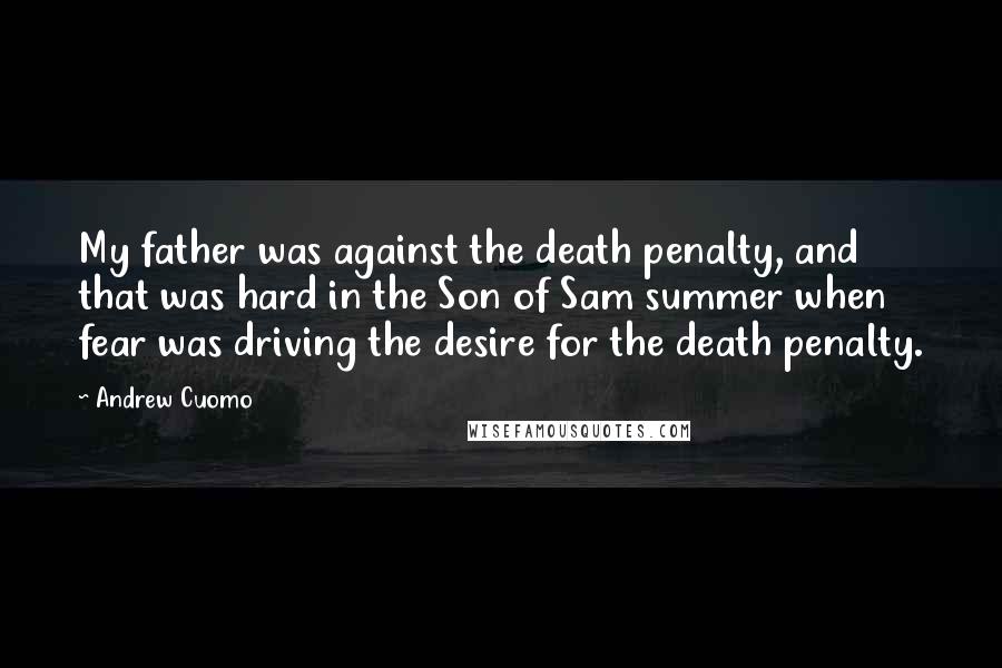 Andrew Cuomo Quotes: My father was against the death penalty, and that was hard in the Son of Sam summer when fear was driving the desire for the death penalty.