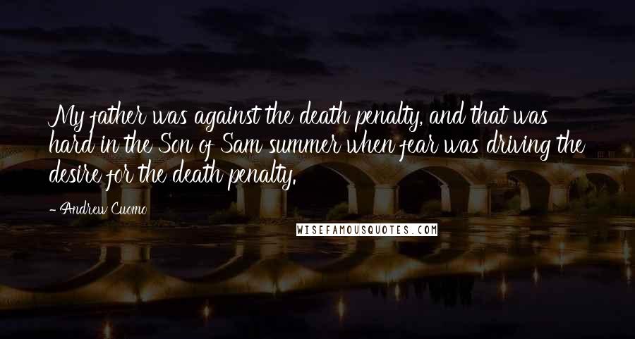 Andrew Cuomo Quotes: My father was against the death penalty, and that was hard in the Son of Sam summer when fear was driving the desire for the death penalty.