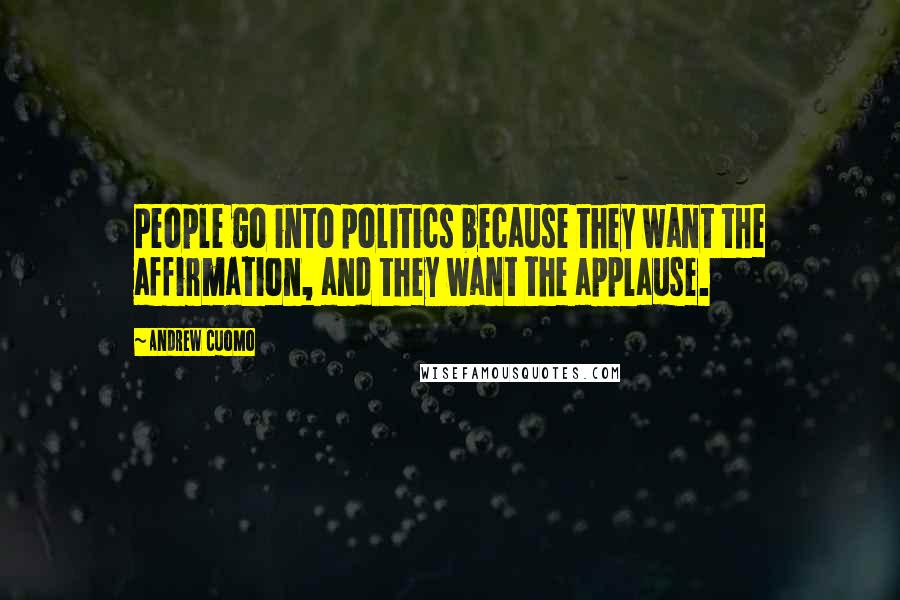 Andrew Cuomo Quotes: People go into politics because they want the affirmation, and they want the applause.