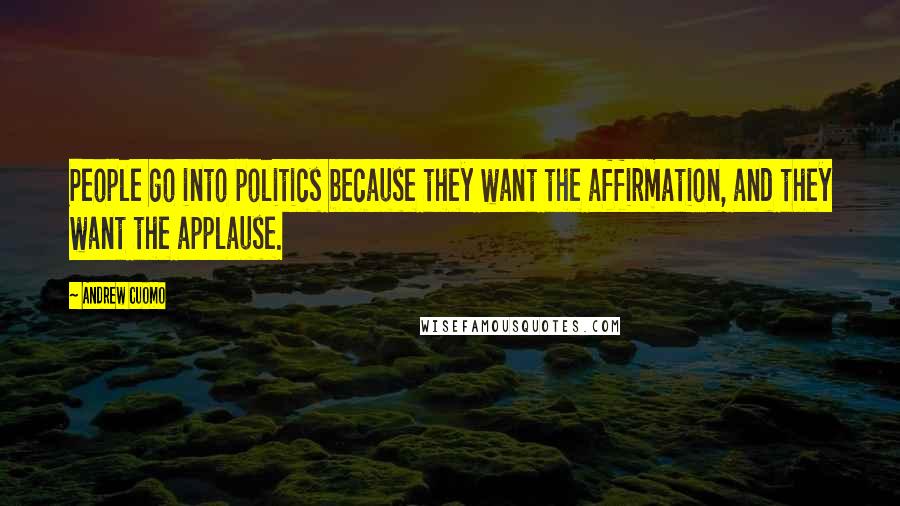 Andrew Cuomo Quotes: People go into politics because they want the affirmation, and they want the applause.