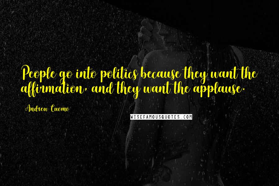 Andrew Cuomo Quotes: People go into politics because they want the affirmation, and they want the applause.