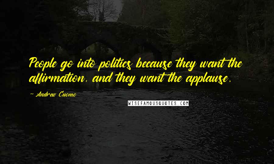 Andrew Cuomo Quotes: People go into politics because they want the affirmation, and they want the applause.