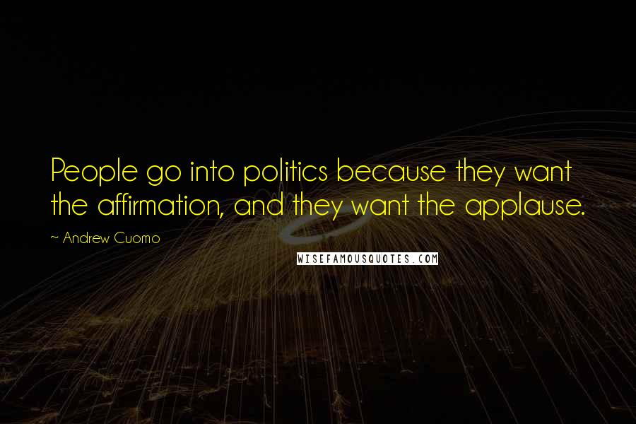 Andrew Cuomo Quotes: People go into politics because they want the affirmation, and they want the applause.