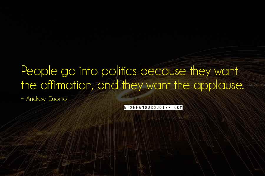 Andrew Cuomo Quotes: People go into politics because they want the affirmation, and they want the applause.