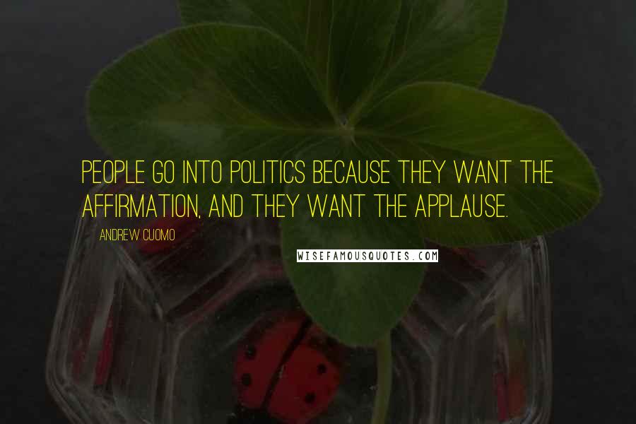 Andrew Cuomo Quotes: People go into politics because they want the affirmation, and they want the applause.