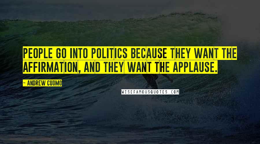 Andrew Cuomo Quotes: People go into politics because they want the affirmation, and they want the applause.