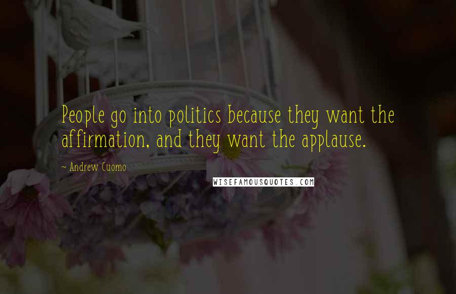 Andrew Cuomo Quotes: People go into politics because they want the affirmation, and they want the applause.