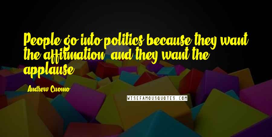 Andrew Cuomo Quotes: People go into politics because they want the affirmation, and they want the applause.