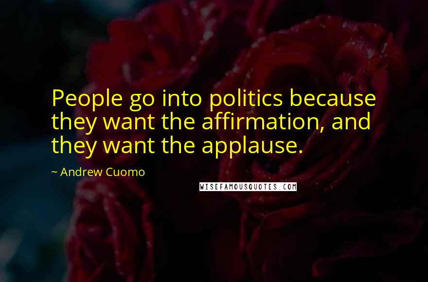 Andrew Cuomo Quotes: People go into politics because they want the affirmation, and they want the applause.