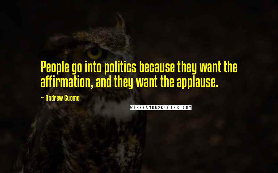 Andrew Cuomo Quotes: People go into politics because they want the affirmation, and they want the applause.