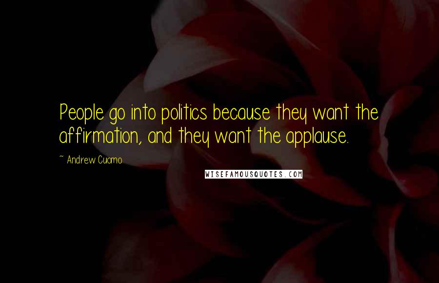 Andrew Cuomo Quotes: People go into politics because they want the affirmation, and they want the applause.