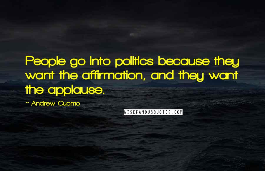 Andrew Cuomo Quotes: People go into politics because they want the affirmation, and they want the applause.