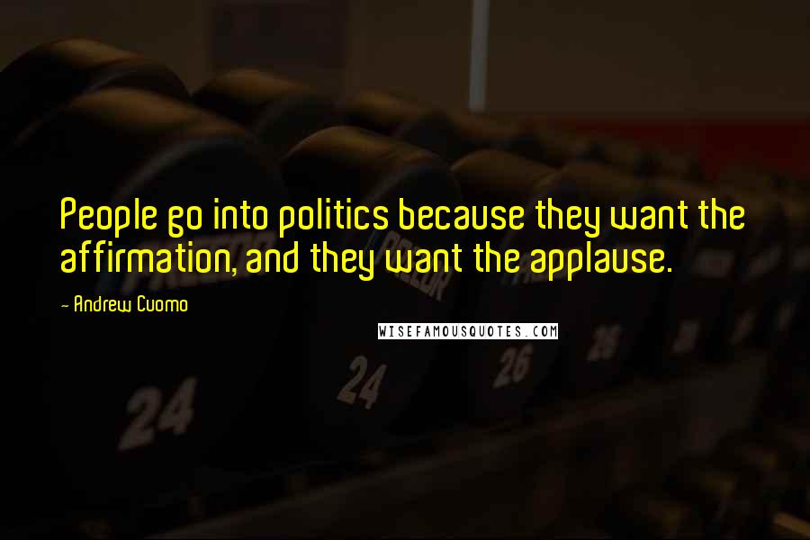 Andrew Cuomo Quotes: People go into politics because they want the affirmation, and they want the applause.