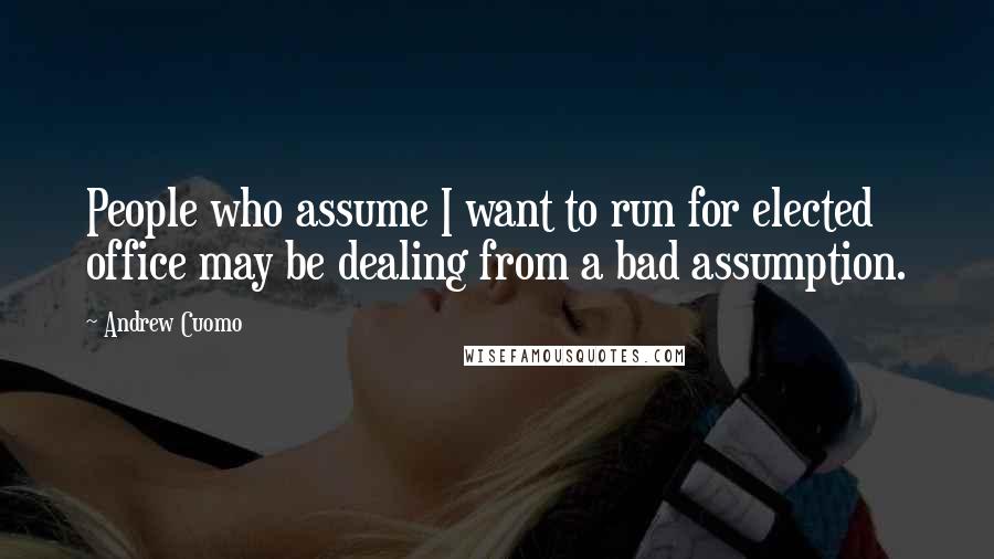 Andrew Cuomo Quotes: People who assume I want to run for elected office may be dealing from a bad assumption.