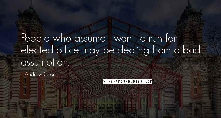 Andrew Cuomo Quotes: People who assume I want to run for elected office may be dealing from a bad assumption.