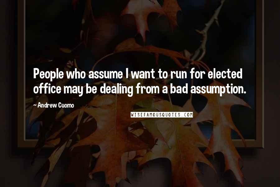 Andrew Cuomo Quotes: People who assume I want to run for elected office may be dealing from a bad assumption.