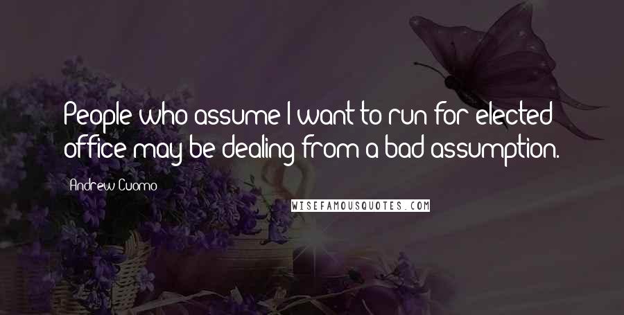 Andrew Cuomo Quotes: People who assume I want to run for elected office may be dealing from a bad assumption.