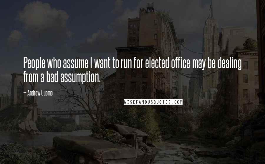 Andrew Cuomo Quotes: People who assume I want to run for elected office may be dealing from a bad assumption.